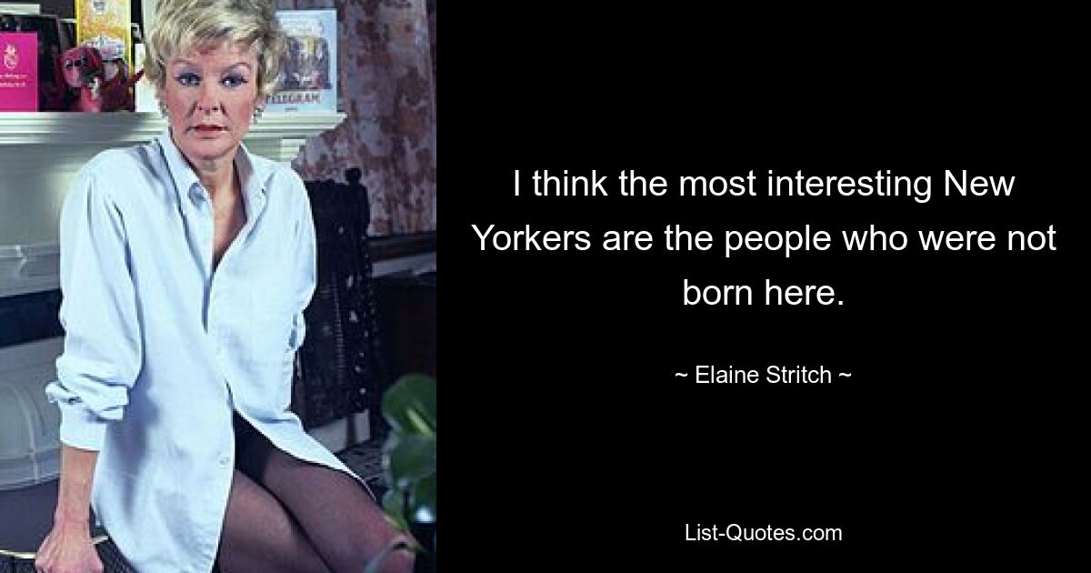 I think the most interesting New Yorkers are the people who were not born here. — © Elaine Stritch