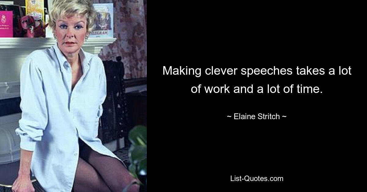 Making clever speeches takes a lot of work and a lot of time. — © Elaine Stritch