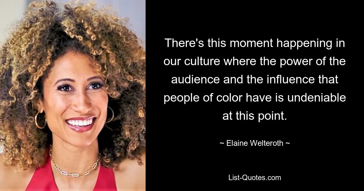 There's this moment happening in our culture where the power of the audience and the influence that people of color have is undeniable at this point. — © Elaine Welteroth