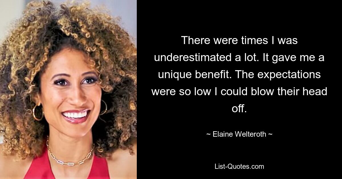 There were times I was underestimated a lot. It gave me a unique benefit. The expectations were so low I could blow their head off. — © Elaine Welteroth