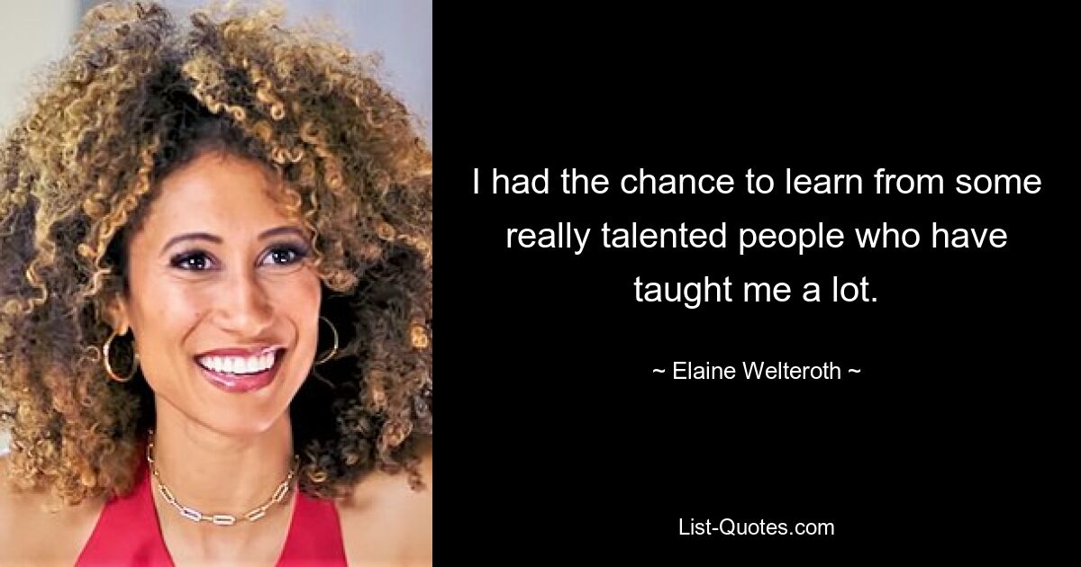 I had the chance to learn from some really talented people who have taught me a lot. — © Elaine Welteroth