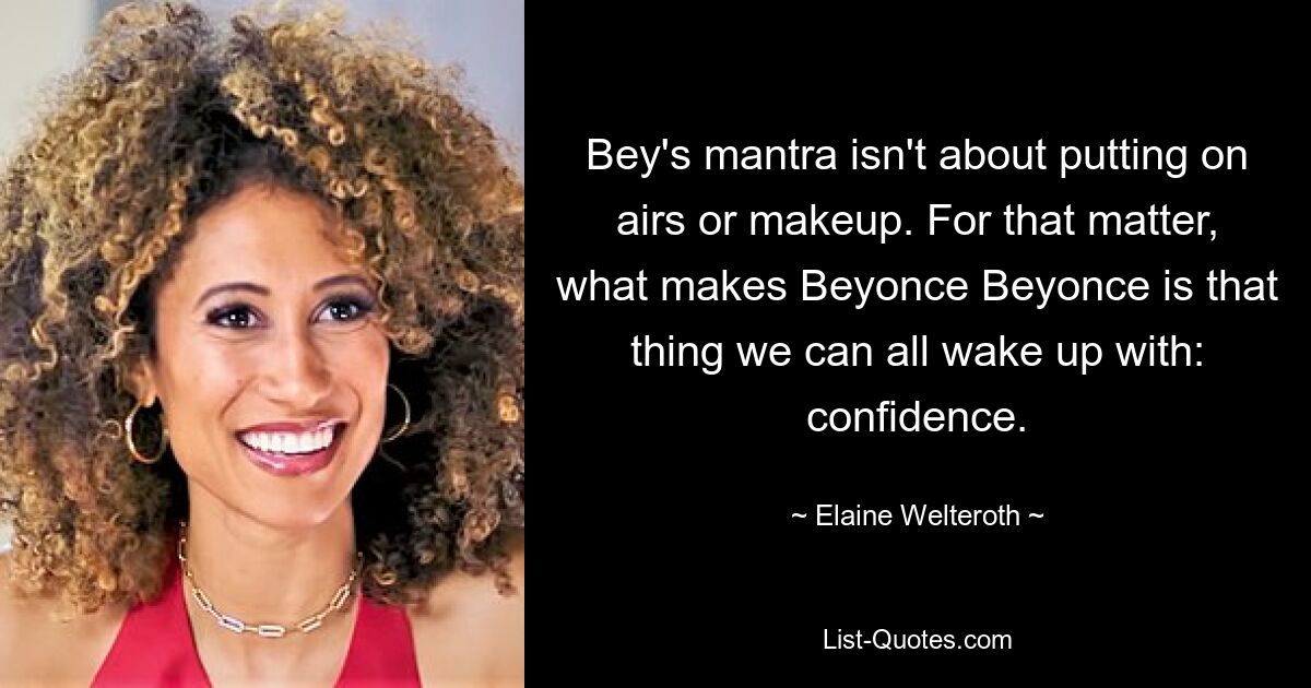 Bey's mantra isn't about putting on airs or makeup. For that matter, what makes Beyonce Beyonce is that thing we can all wake up with: confidence. — © Elaine Welteroth