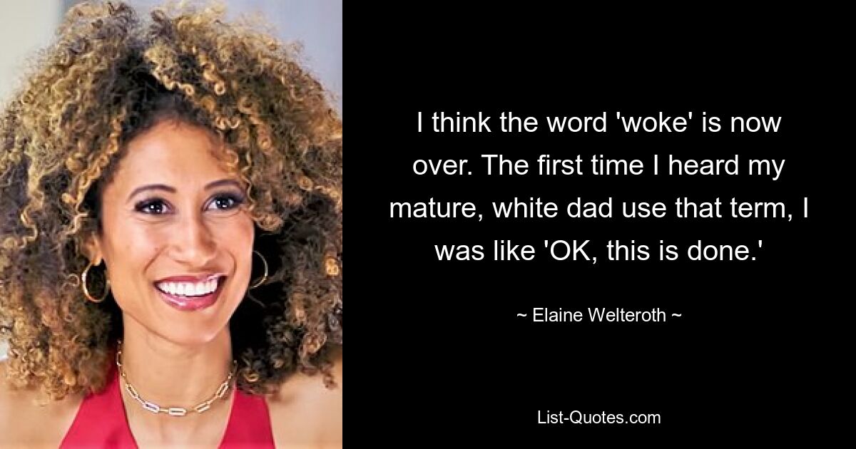 I think the word 'woke' is now over. The first time I heard my mature, white dad use that term, I was like 'OK, this is done.' — © Elaine Welteroth