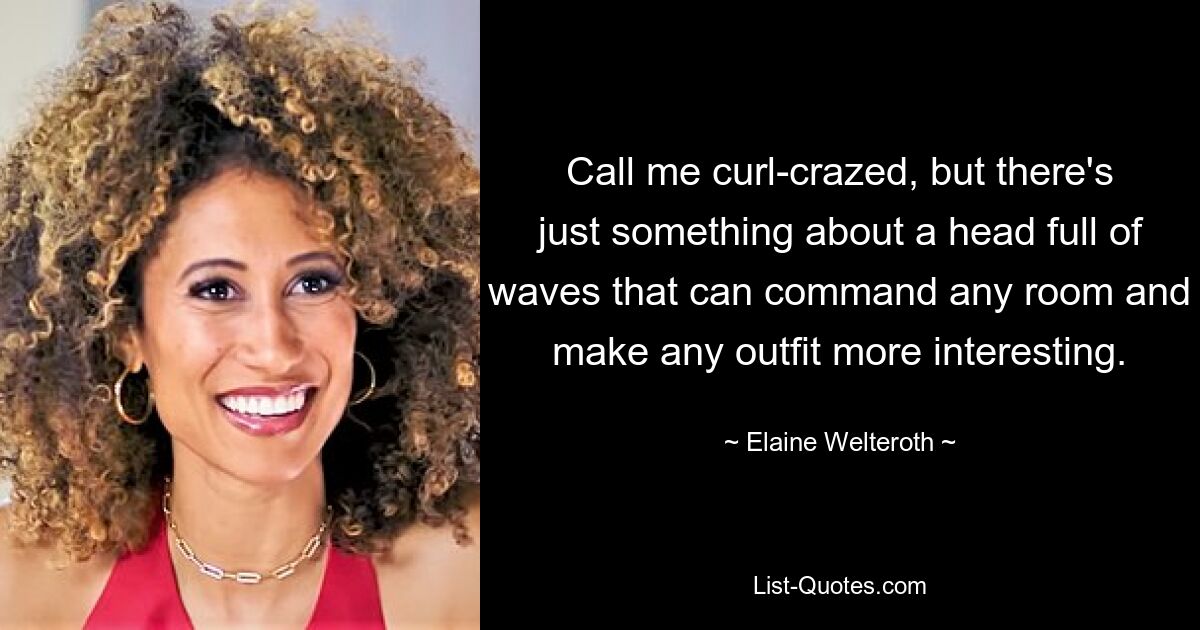 Call me curl-crazed, but there's just something about a head full of waves that can command any room and make any outfit more interesting. — © Elaine Welteroth