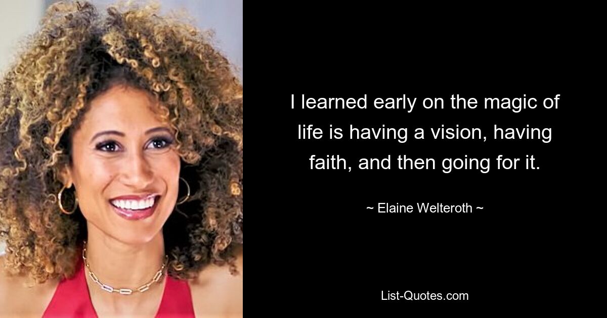 I learned early on the magic of life is having a vision, having faith, and then going for it. — © Elaine Welteroth