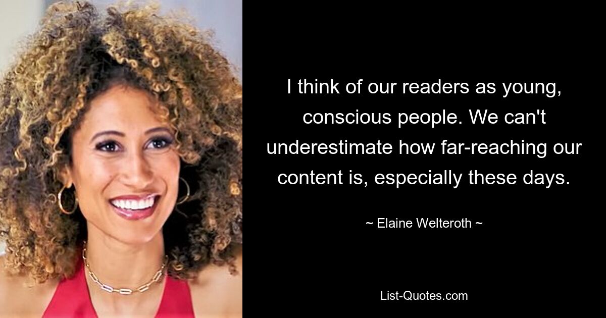 I think of our readers as young, conscious people. We can't underestimate how far-reaching our content is, especially these days. — © Elaine Welteroth