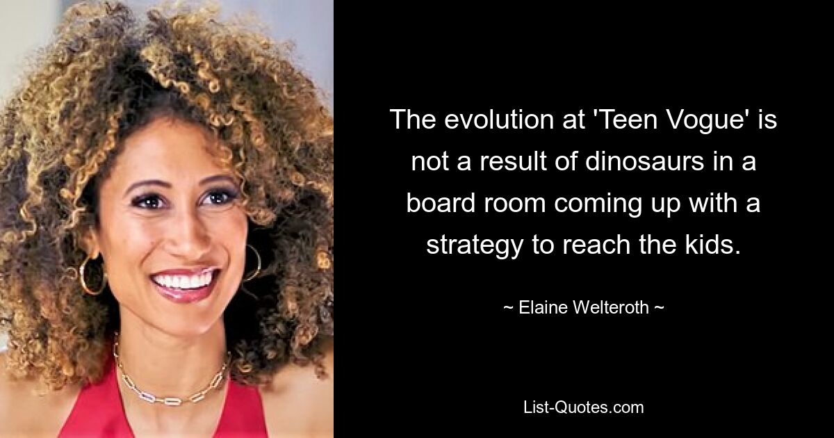 The evolution at 'Teen Vogue' is not a result of dinosaurs in a board room coming up with a strategy to reach the kids. — © Elaine Welteroth