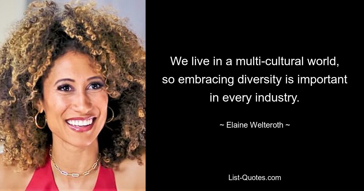 We live in a multi-cultural world, so embracing diversity is important in every industry. — © Elaine Welteroth