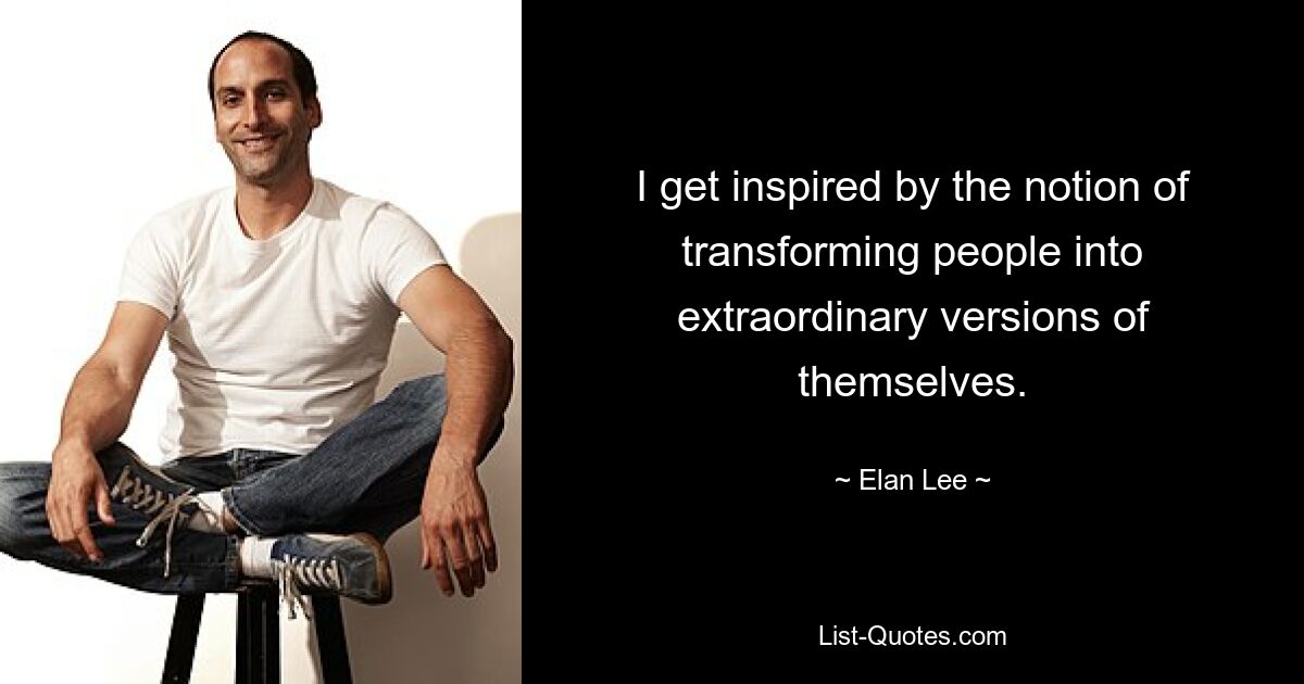 I get inspired by the notion of transforming people into extraordinary versions of themselves. — © Elan Lee