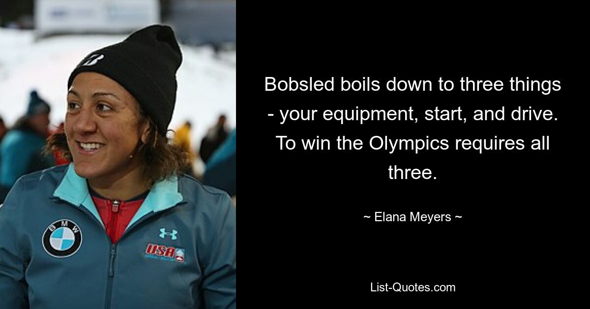 Bobsled boils down to three things - your equipment, start, and drive. To win the Olympics requires all three. — © Elana Meyers