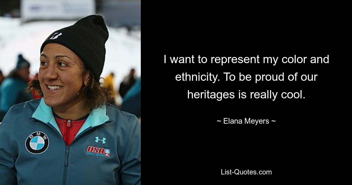 I want to represent my color and ethnicity. To be proud of our heritages is really cool. — © Elana Meyers