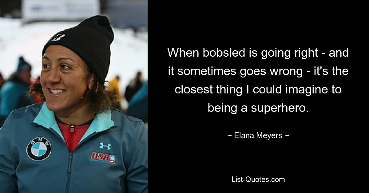 When bobsled is going right - and it sometimes goes wrong - it's the closest thing I could imagine to being a superhero. — © Elana Meyers