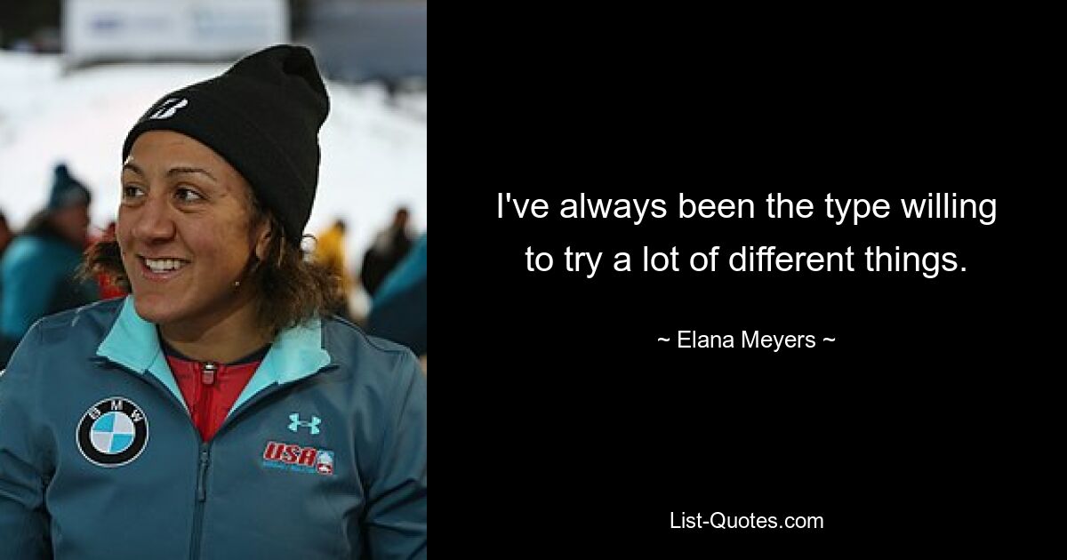 I've always been the type willing to try a lot of different things. — © Elana Meyers