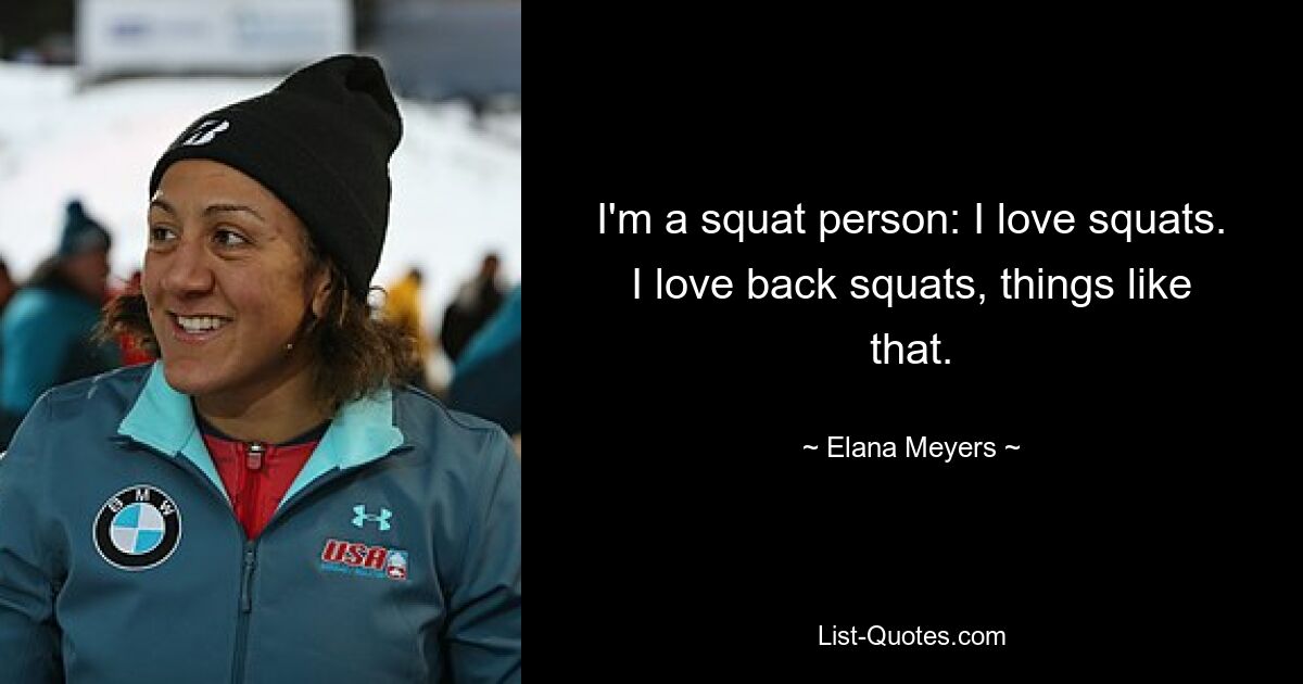 I'm a squat person: I love squats. I love back squats, things like that. — © Elana Meyers