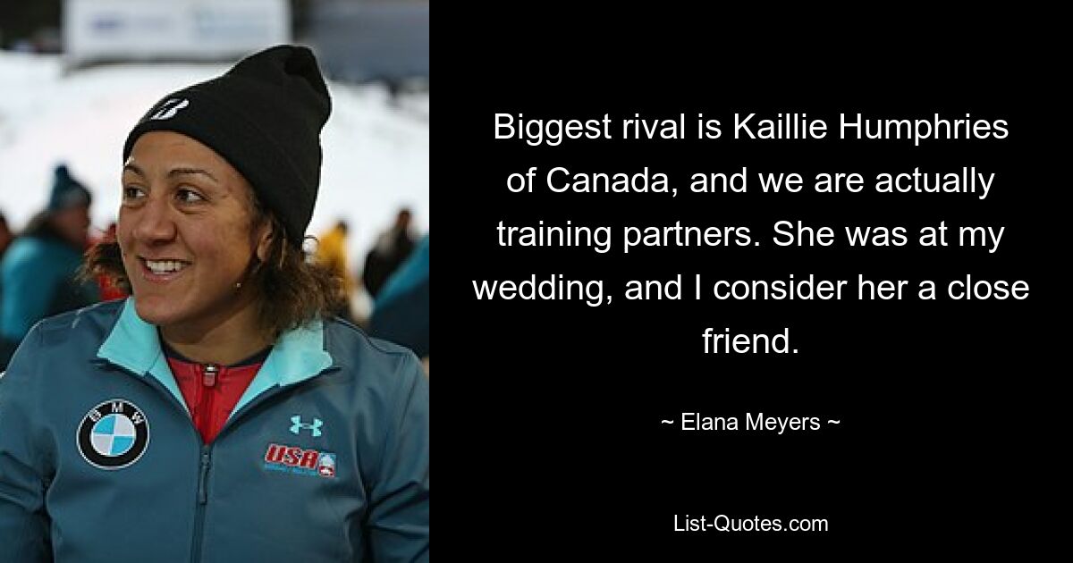 Biggest rival is Kaillie Humphries of Canada, and we are actually training partners. She was at my wedding, and I consider her a close friend. — © Elana Meyers