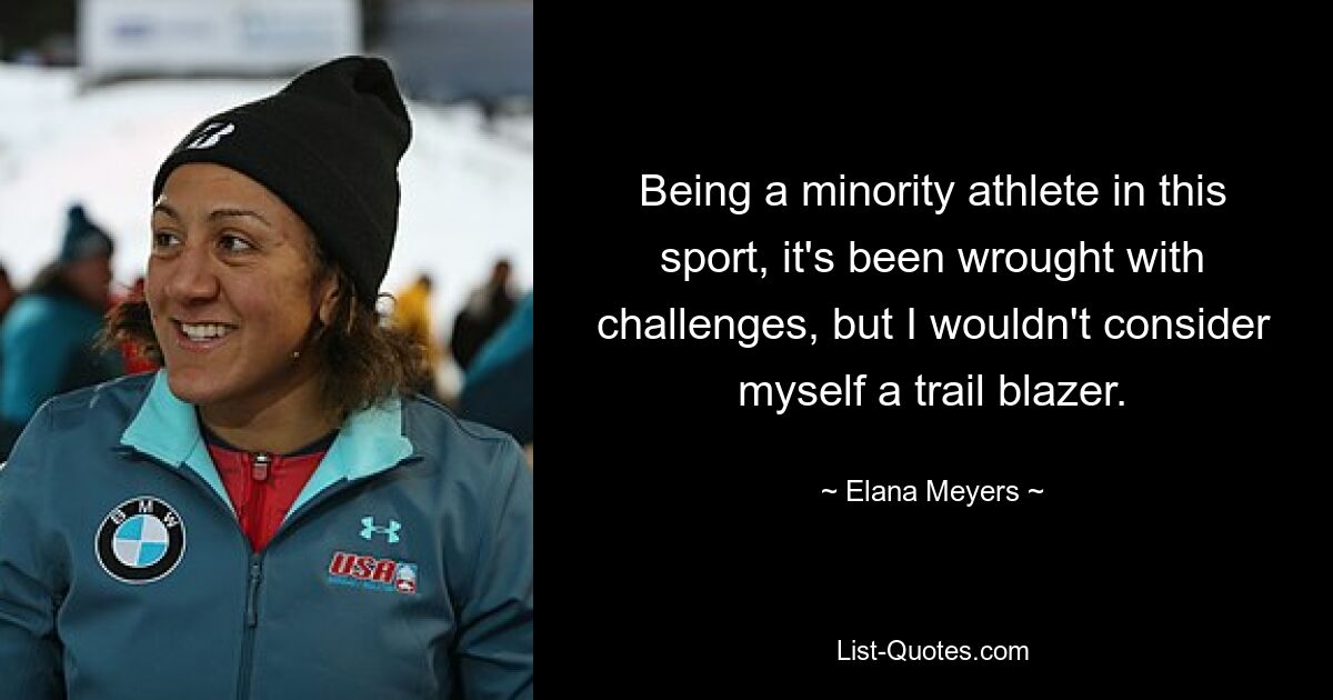 Being a minority athlete in this sport, it's been wrought with challenges, but I wouldn't consider myself a trail blazer. — © Elana Meyers