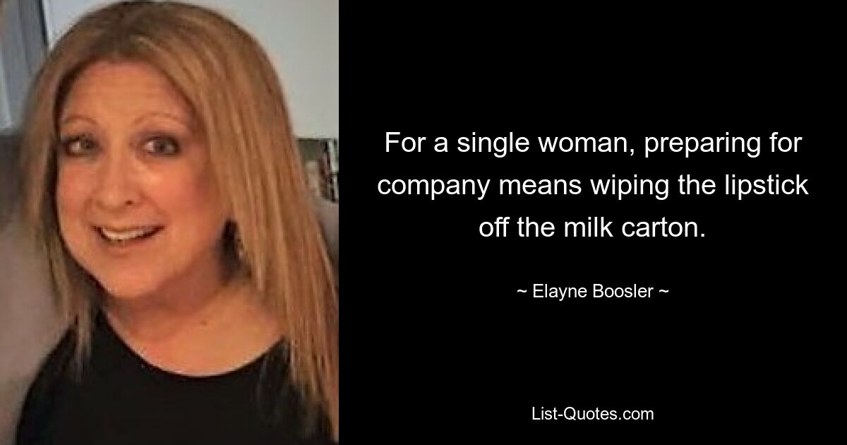 For a single woman, preparing for company means wiping the lipstick off the milk carton. — © Elayne Boosler