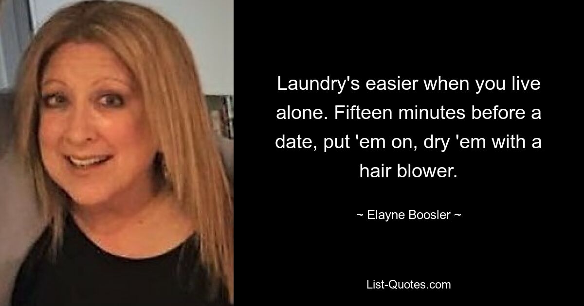 Laundry's easier when you live alone. Fifteen minutes before a date, put 'em on, dry 'em with a hair blower. — © Elayne Boosler