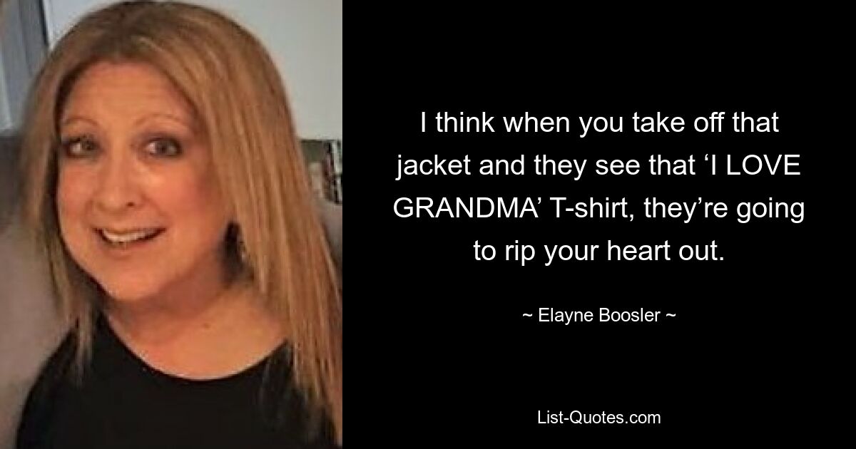 I think when you take off that jacket and they see that ‘I LOVE GRANDMA’ T-shirt, they’re going to rip your heart out. — © Elayne Boosler