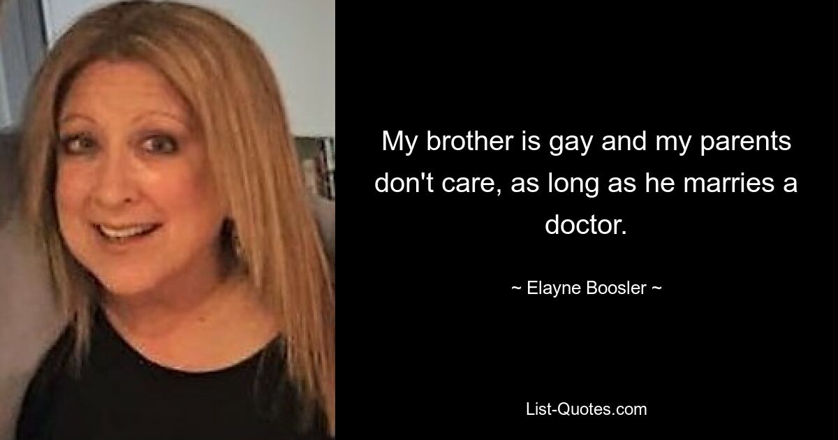 My brother is gay and my parents don't care, as long as he marries a doctor. — © Elayne Boosler