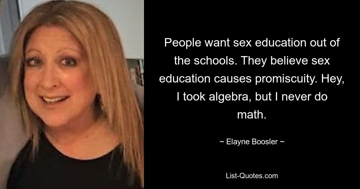 People want sex education out of the schools. They believe sex education causes promiscuity. Hey, I took algebra, but I never do math. — © Elayne Boosler