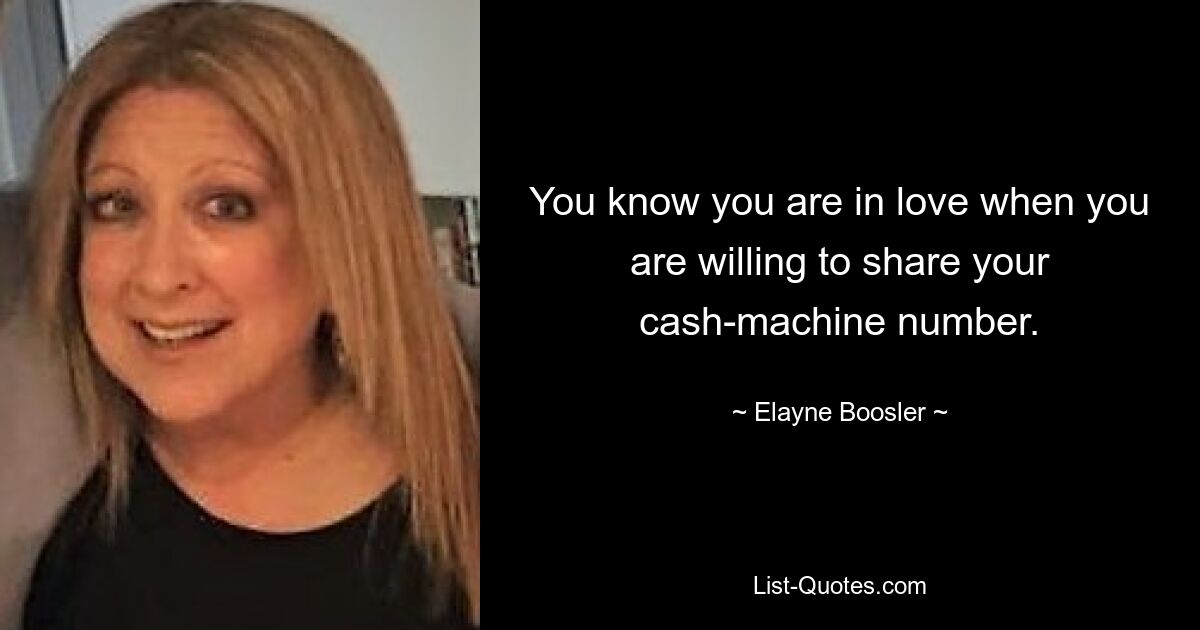 You know you are in love when you are willing to share your cash-machine number. — © Elayne Boosler