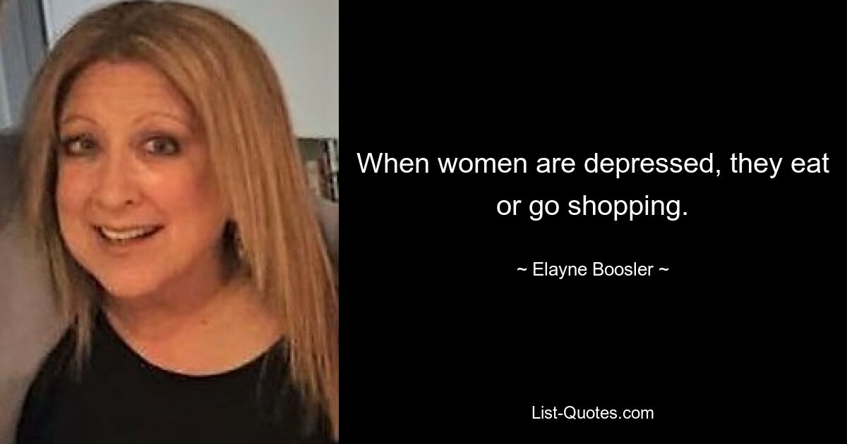 When women are depressed, they eat or go shopping. — © Elayne Boosler