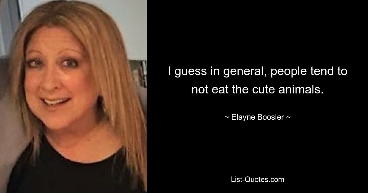 I guess in general, people tend to not eat the cute animals. — © Elayne Boosler