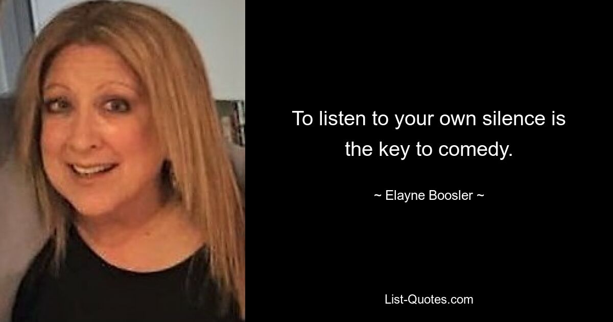 To listen to your own silence is the key to comedy. — © Elayne Boosler