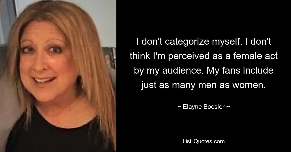 I don't categorize myself. I don't think I'm perceived as a female act by my audience. My fans include just as many men as women. — © Elayne Boosler