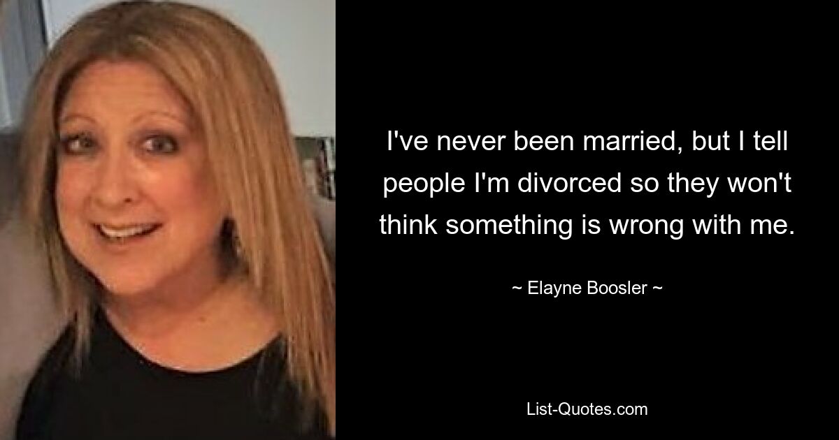 I've never been married, but I tell people I'm divorced so they won't think something is wrong with me. — © Elayne Boosler