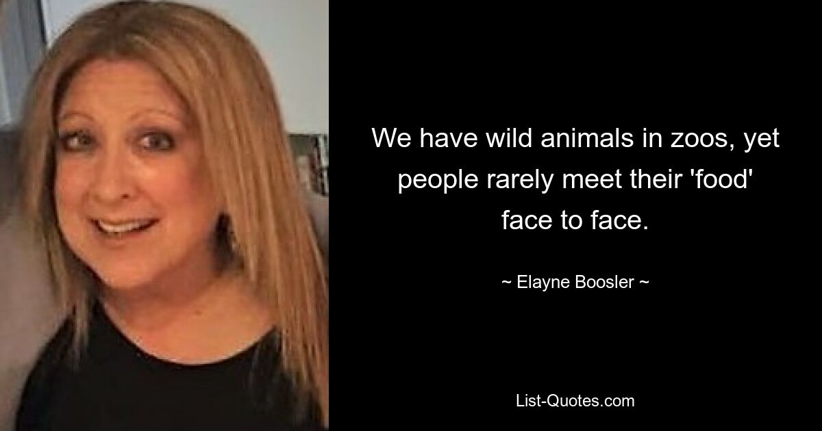 We have wild animals in zoos, yet people rarely meet their 'food' face to face. — © Elayne Boosler