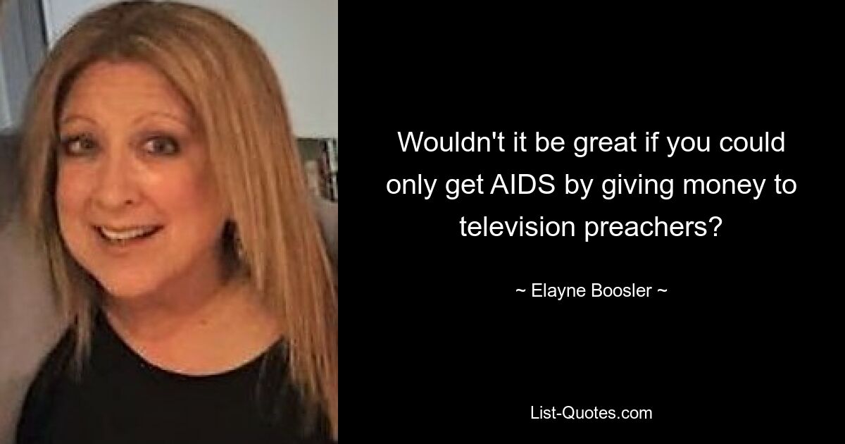 Wouldn't it be great if you could only get AIDS by giving money to television preachers? — © Elayne Boosler