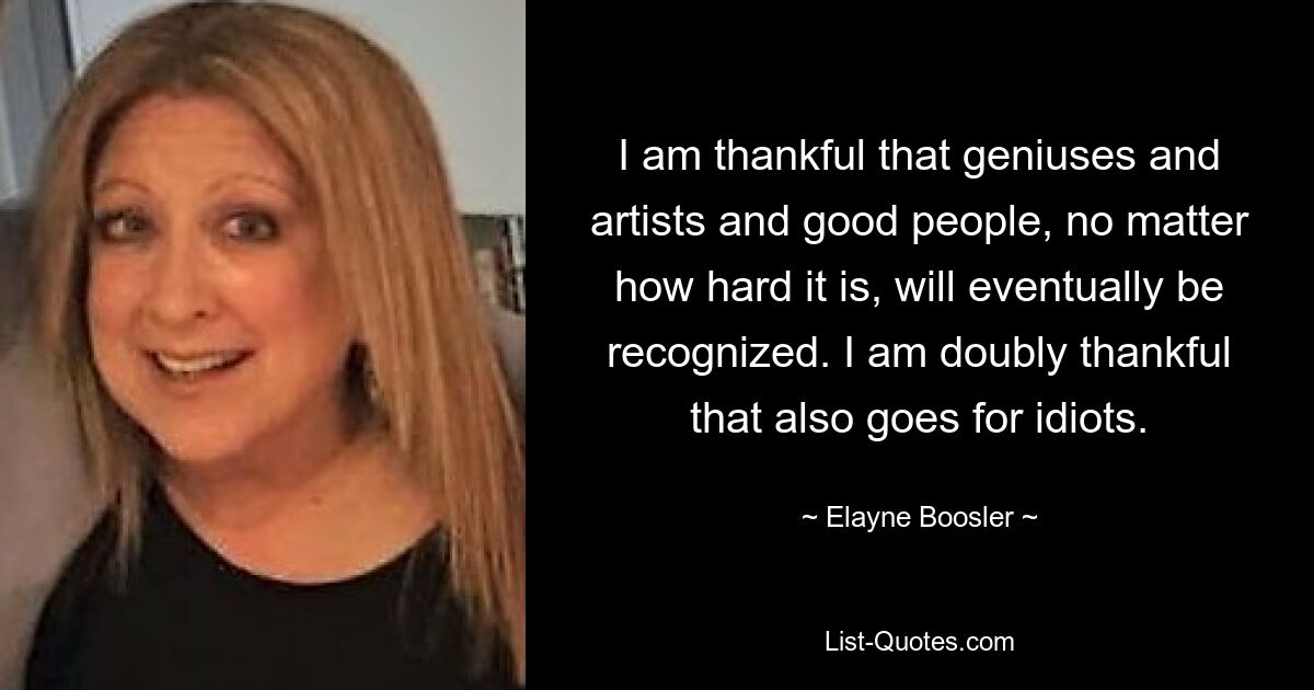 I am thankful that geniuses and artists and good people, no matter how hard it is, will eventually be recognized. I am doubly thankful that also goes for idiots. — © Elayne Boosler