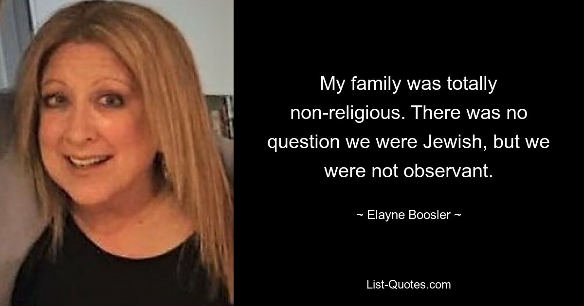 My family was totally non-religious. There was no question we were Jewish, but we were not observant. — © Elayne Boosler