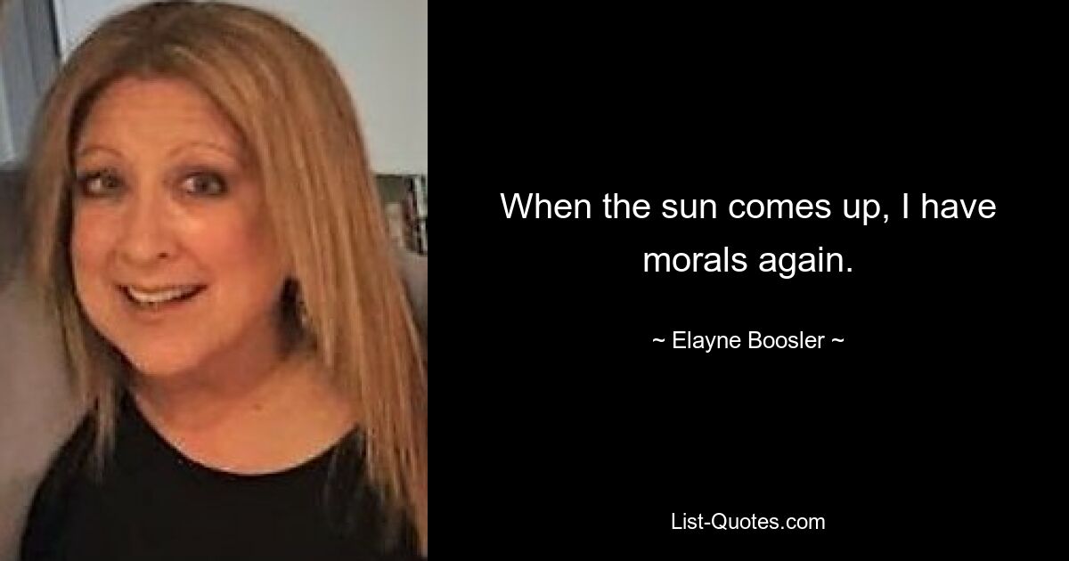 When the sun comes up, I have morals again. — © Elayne Boosler