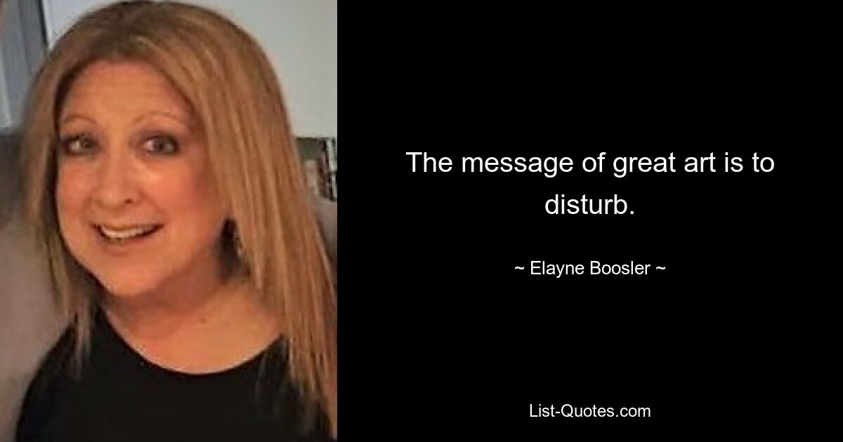 The message of great art is to disturb. — © Elayne Boosler