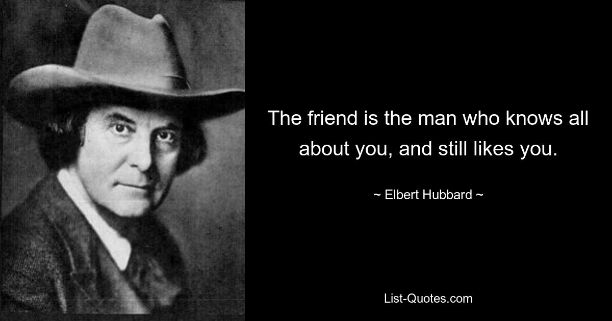 The friend is the man who knows all about you, and still likes you. — © Elbert Hubbard