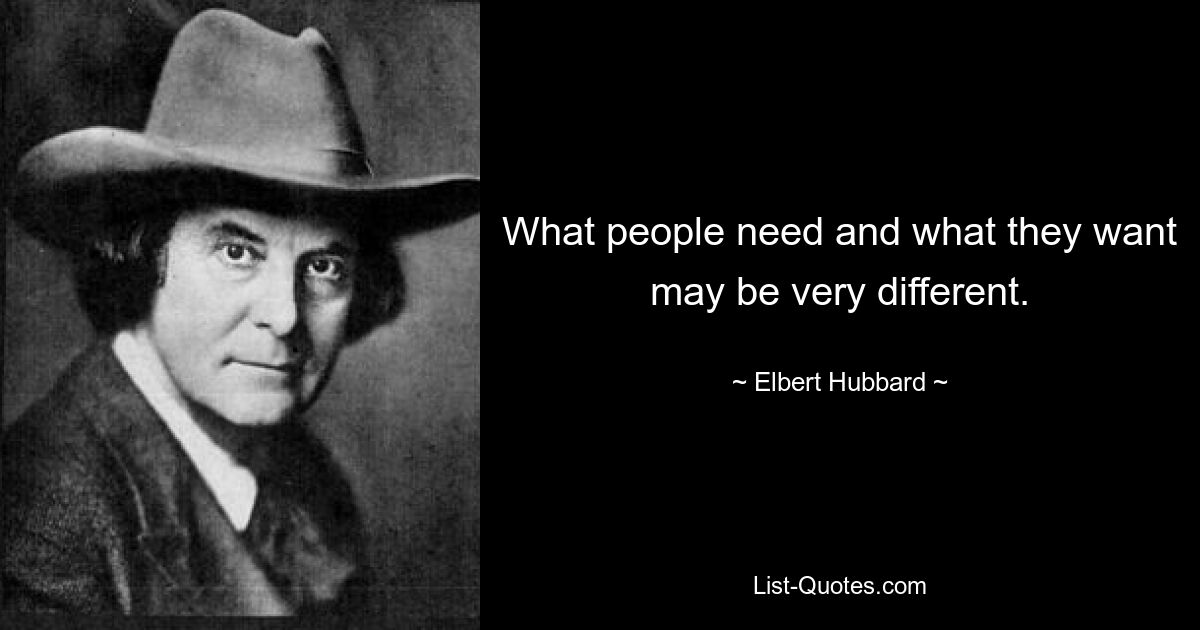 What people need and what they want may be very different. — © Elbert Hubbard