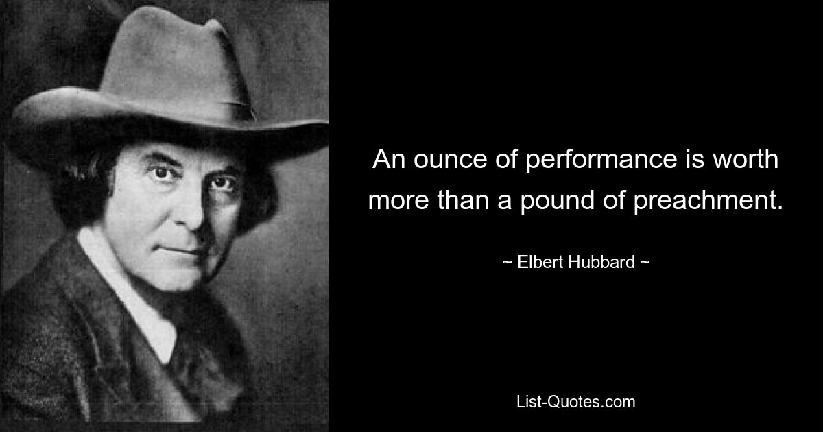 An ounce of performance is worth more than a pound of preachment. — © Elbert Hubbard