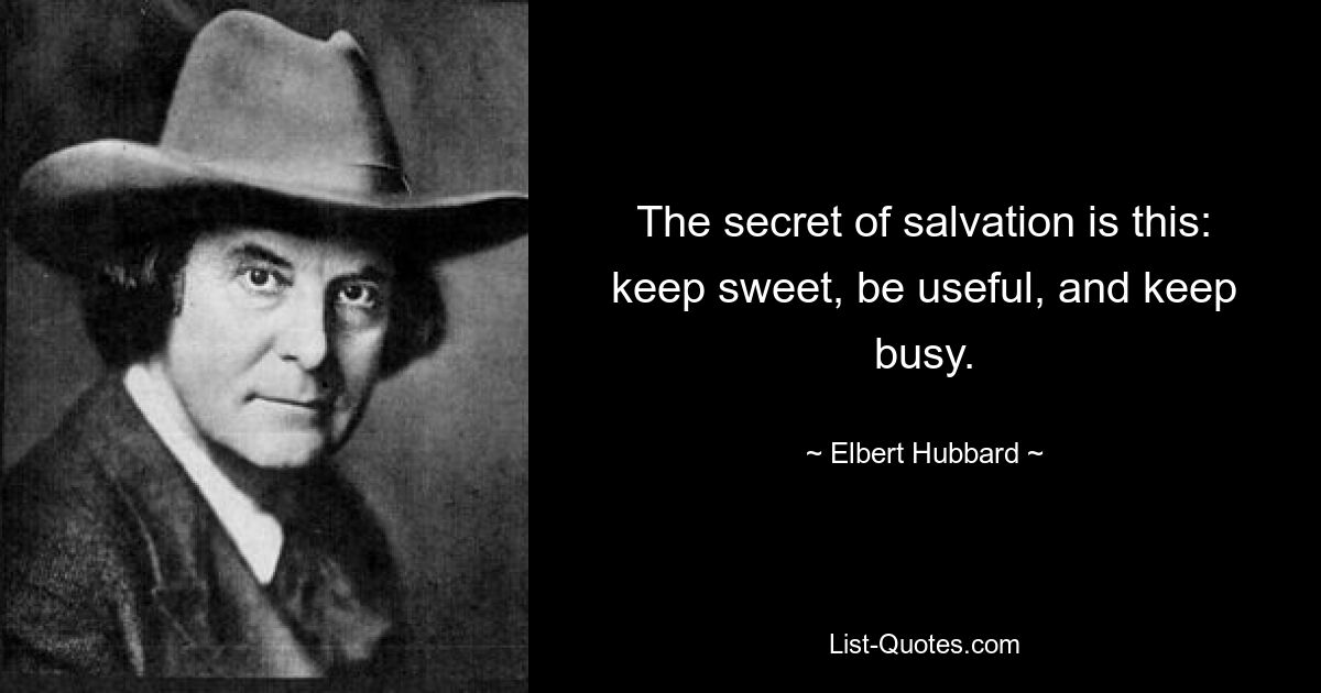 The secret of salvation is this: keep sweet, be useful, and keep busy. — © Elbert Hubbard