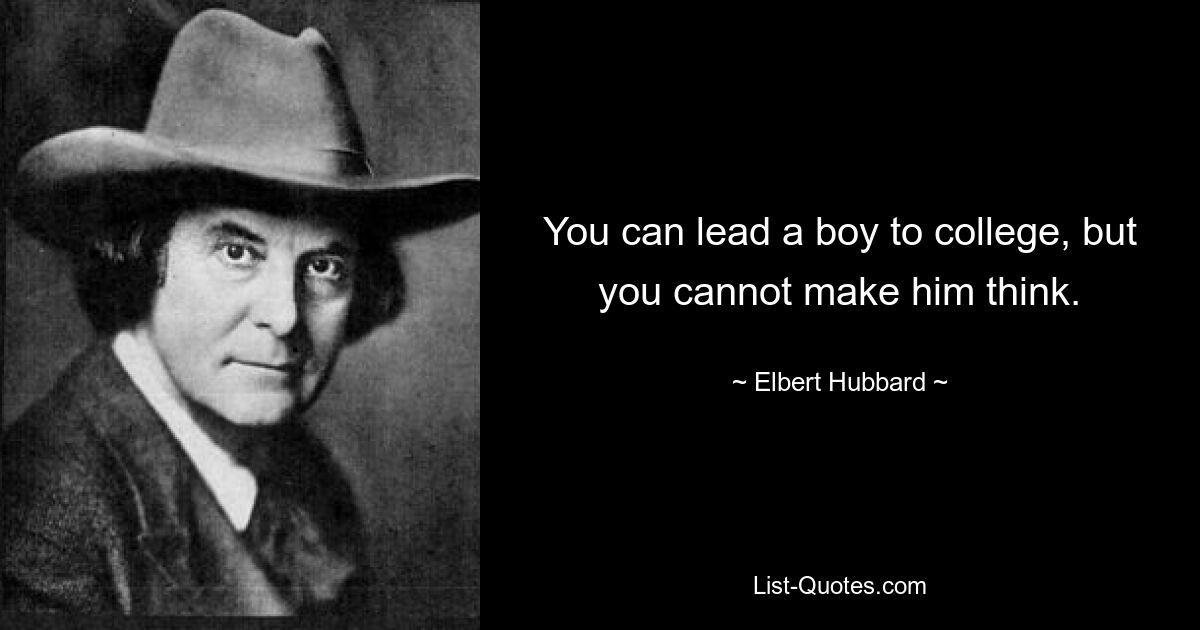 You can lead a boy to college, but you cannot make him think. — © Elbert Hubbard