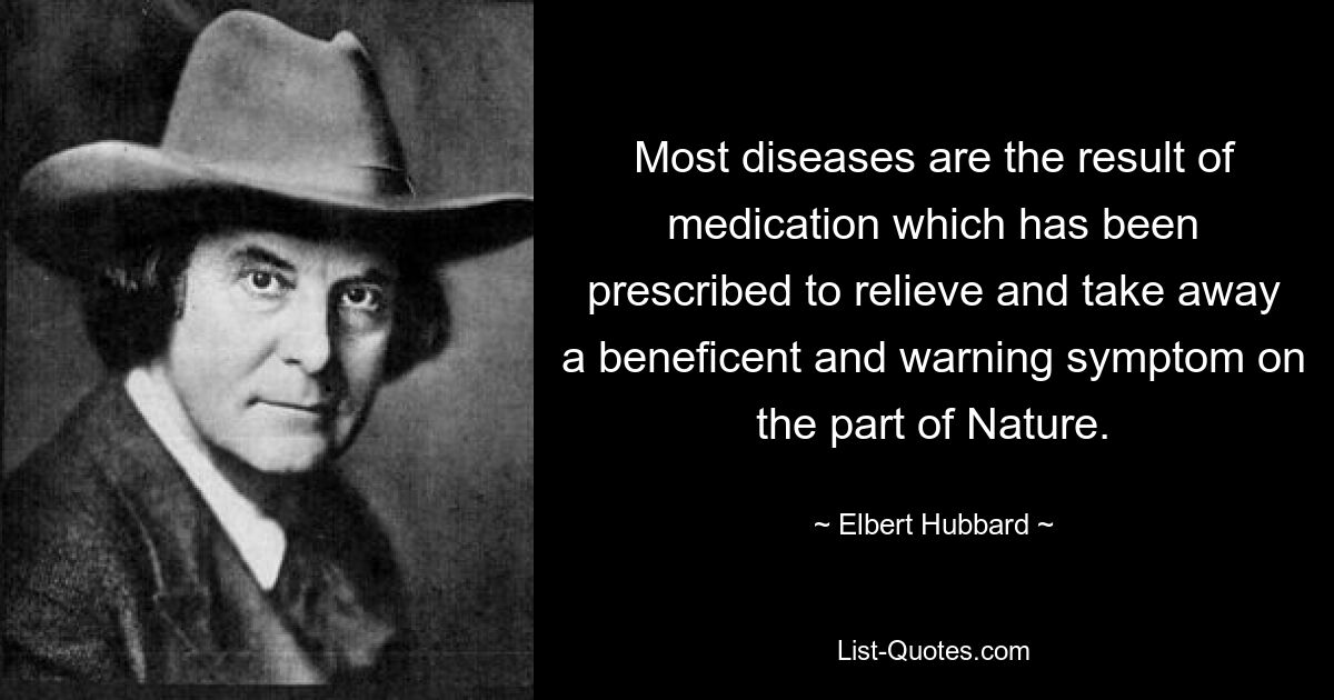 Most diseases are the result of medication which has been prescribed to relieve and take away a beneficent and warning symptom on the part of Nature. — © Elbert Hubbard