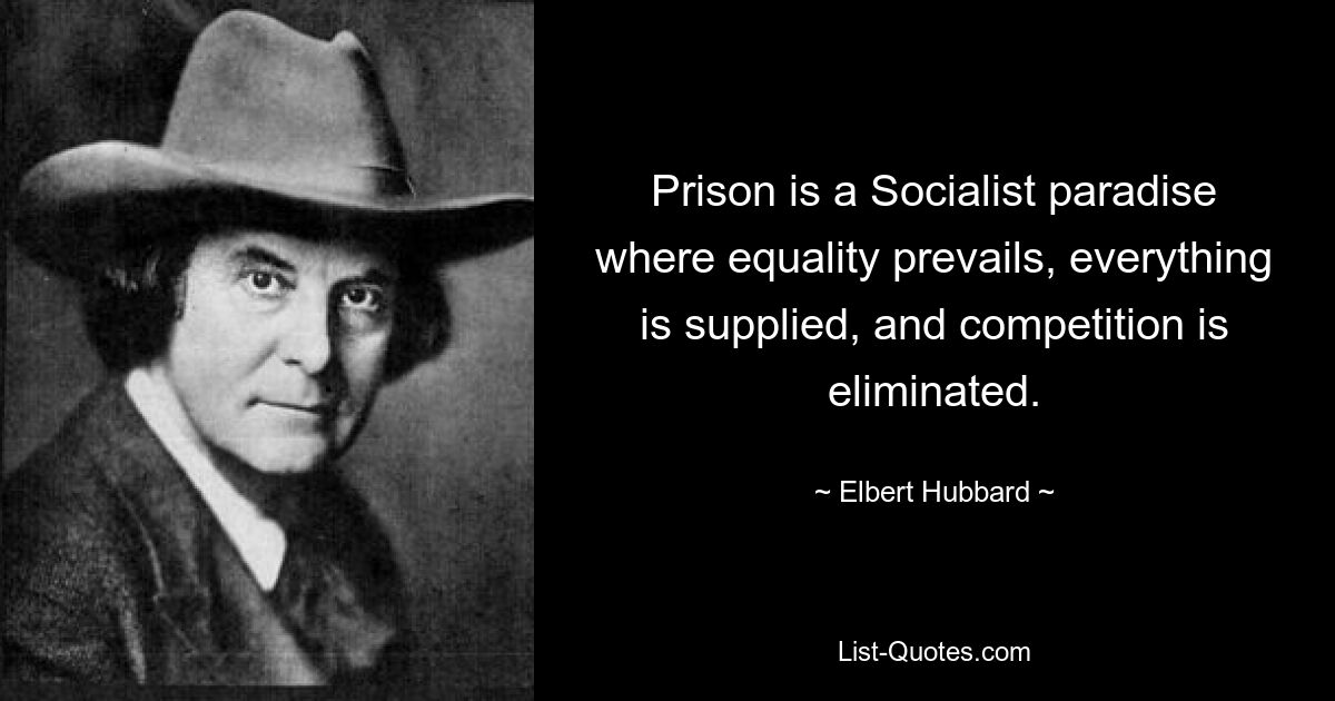 Prison is a Socialist paradise where equality prevails, everything is supplied, and competition is eliminated. — © Elbert Hubbard