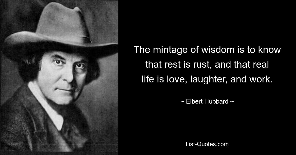 The mintage of wisdom is to know that rest is rust, and that real life is love, laughter, and work. — © Elbert Hubbard