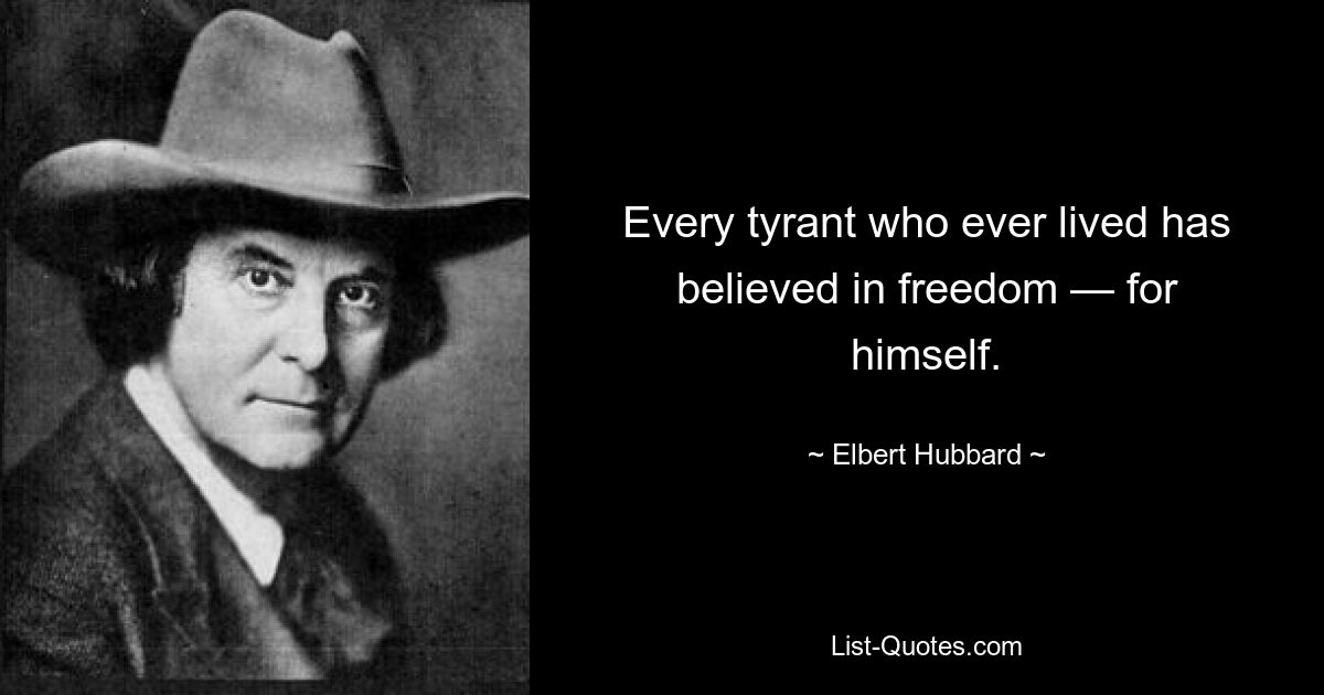 Every tyrant who ever lived has believed in freedom — for himself. — © Elbert Hubbard