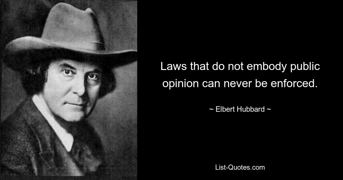 Laws that do not embody public opinion can never be enforced. — © Elbert Hubbard