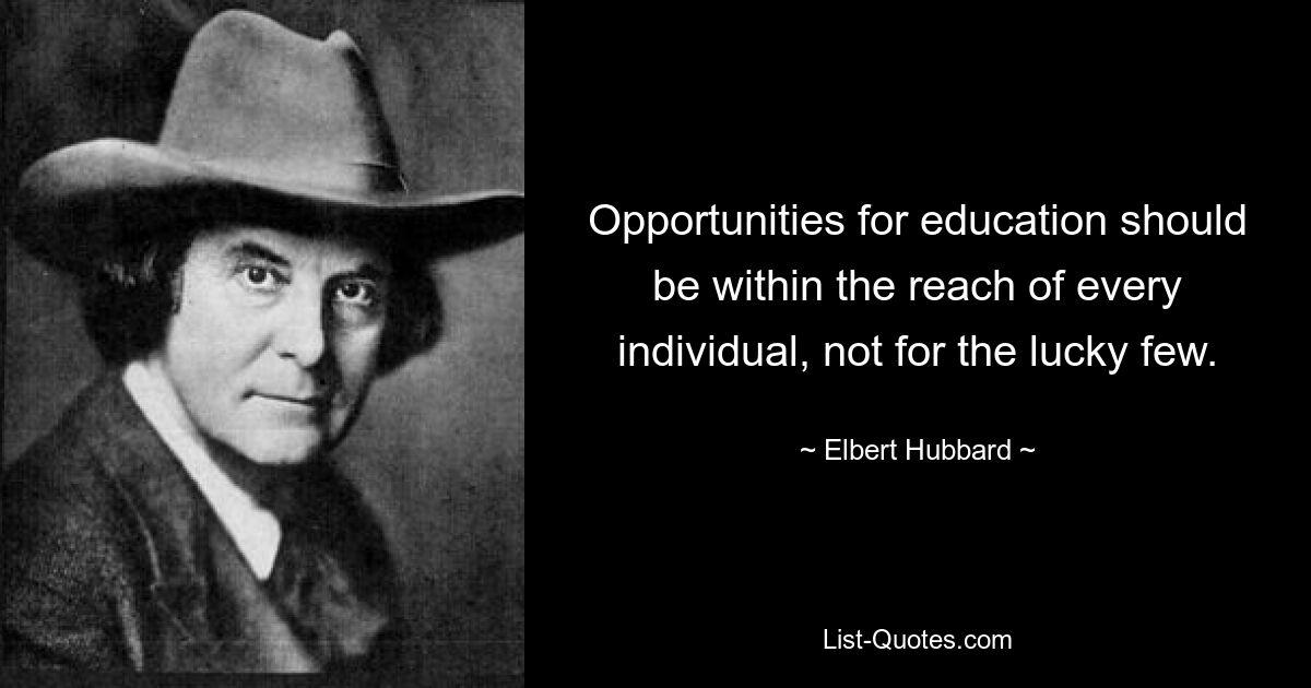 Opportunities for education should be within the reach of every individual, not for the lucky few. — © Elbert Hubbard