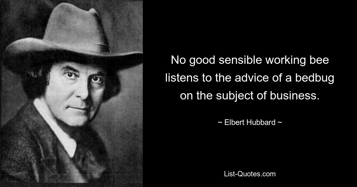 No good sensible working bee listens to the advice of a bedbug on the subject of business. — © Elbert Hubbard