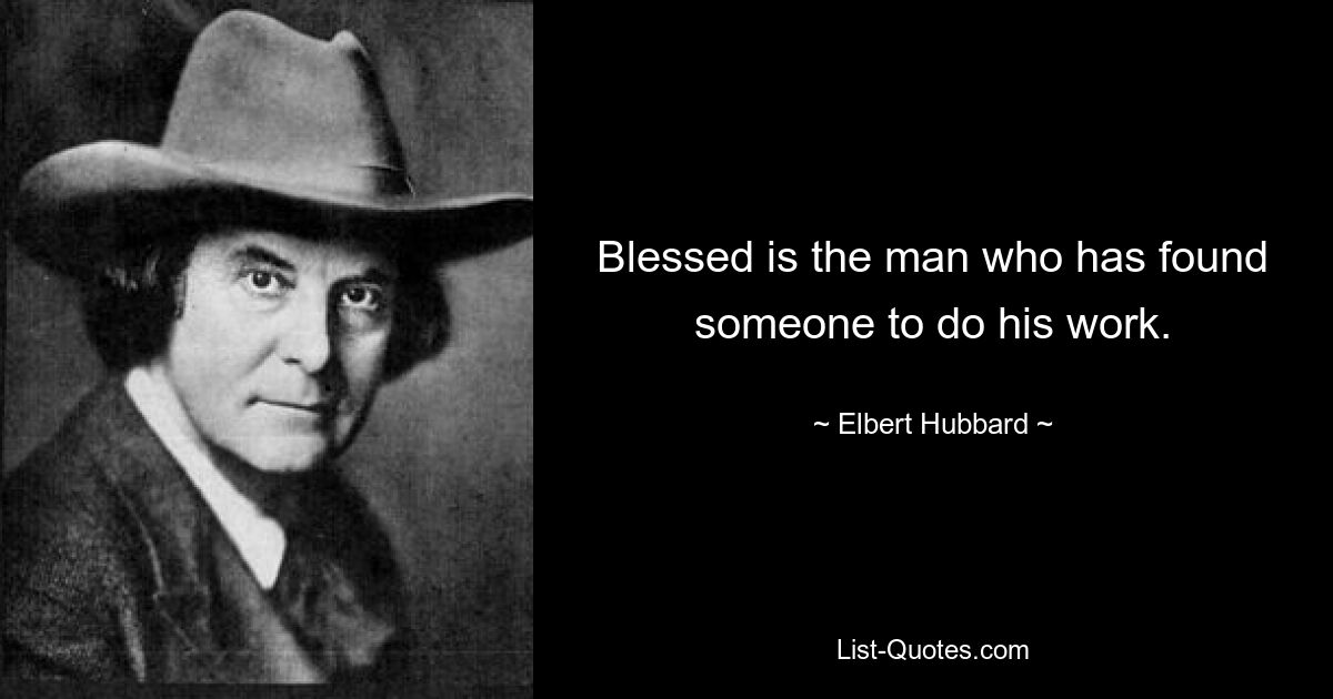 Blessed is the man who has found someone to do his work. — © Elbert Hubbard